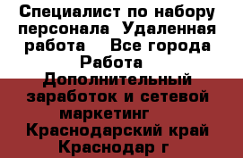 Специалист по набору персонала. Удаленная работа. - Все города Работа » Дополнительный заработок и сетевой маркетинг   . Краснодарский край,Краснодар г.